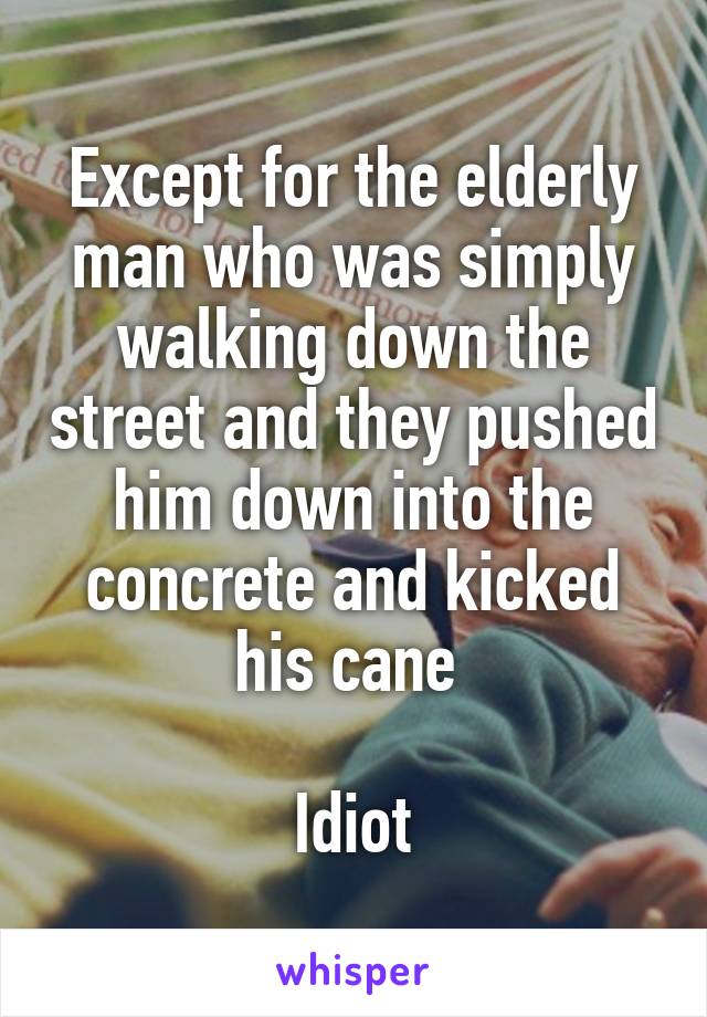 Except for the elderly man who was simply walking down the street and they pushed him down into the concrete and kicked his cane 

Idiot