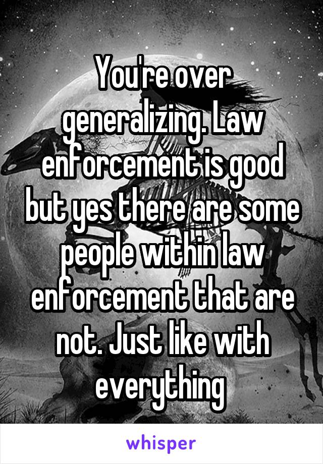 You're over generalizing. Law enforcement is good but yes there are some people within law enforcement that are not. Just like with everything 