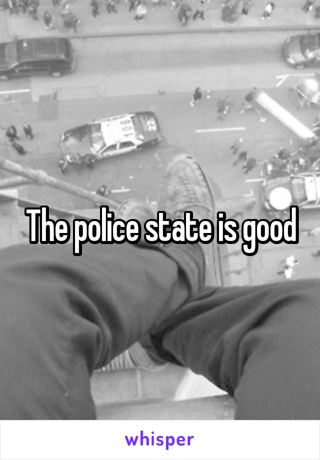 The police state is good