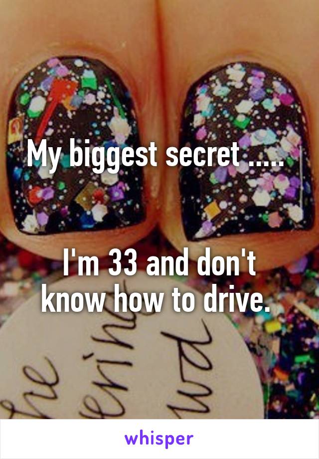 My biggest secret ..... 


I'm 33 and don't know how to drive. 