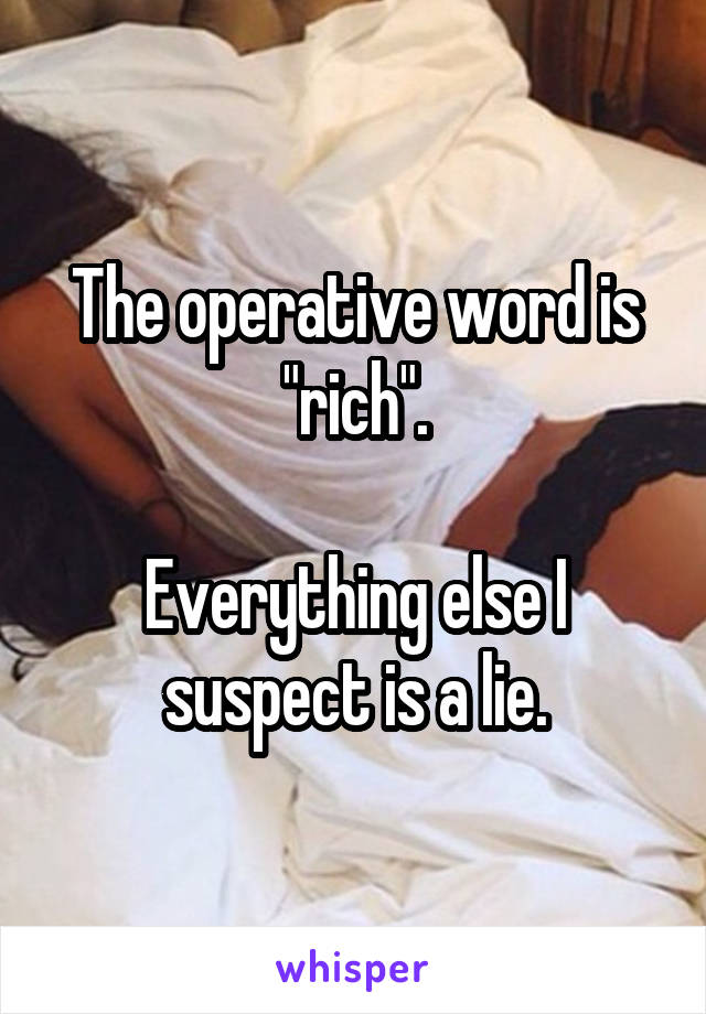 The operative word is "rich".

Everything else I suspect is a lie.