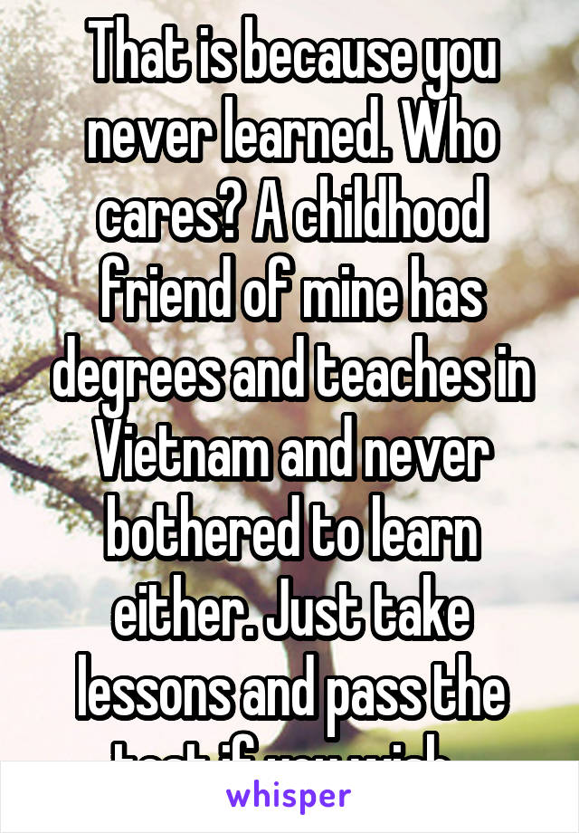 That is because you never learned. Who cares? A childhood friend of mine has degrees and teaches in Vietnam and never bothered to learn either. Just take lessons and pass the test if you wish. 