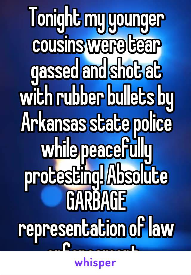 Tonight my younger cousins were tear gassed and shot at with rubber bullets by Arkansas state police while peacefully protesting! Absolute GARBAGE representation of law enforcement. 