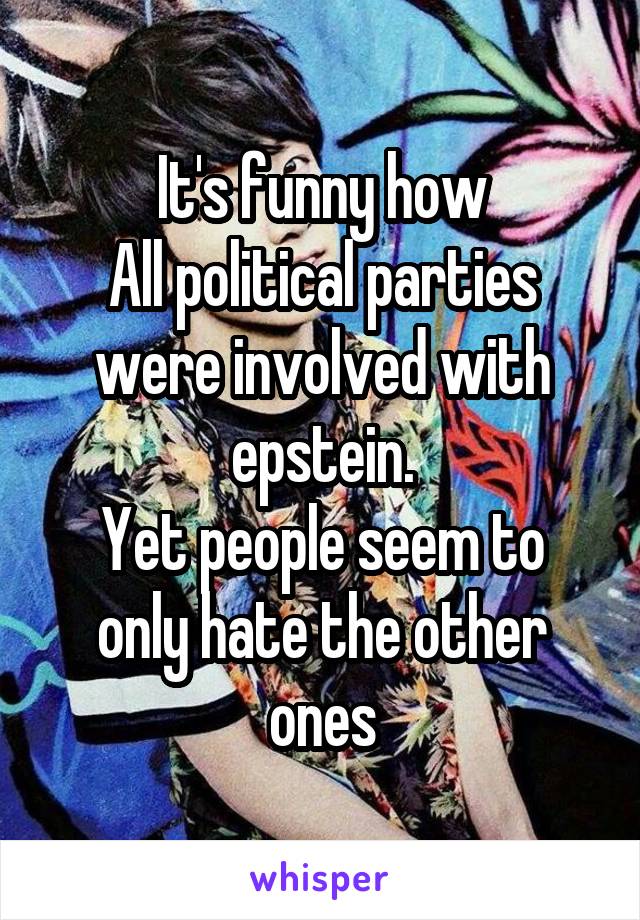 It's funny how
All political parties were involved with epstein.
Yet people seem to only hate the other ones