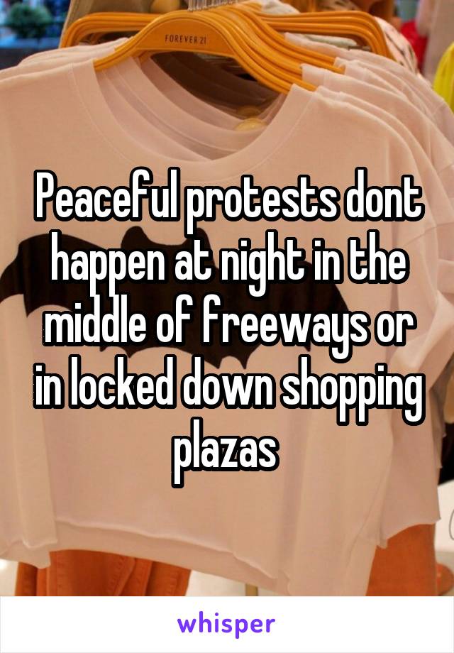 Peaceful protests dont happen at night in the middle of freeways or in locked down shopping plazas 