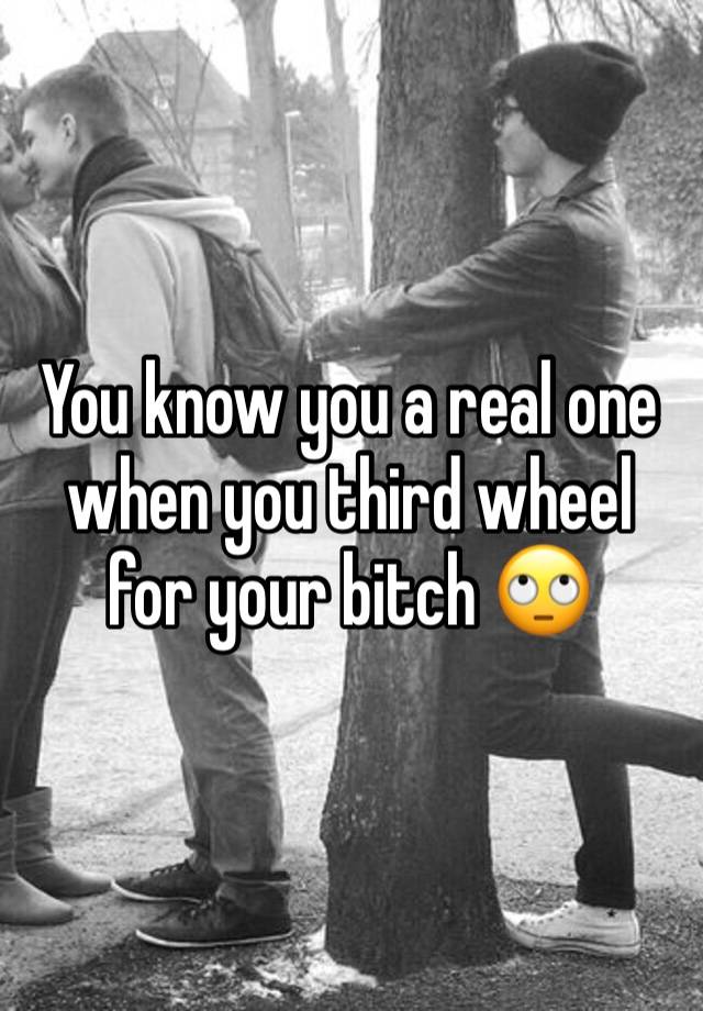 You know you a real one when you third wheel for your bitch 🙄