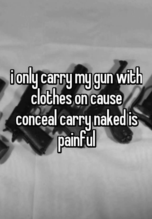 i only carry my gun with clothes on cause conceal carry naked is painful