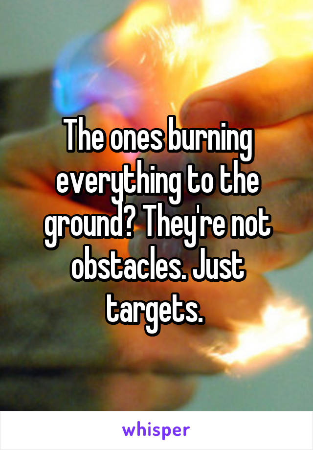 The ones burning everything to the ground? They're not obstacles. Just targets. 