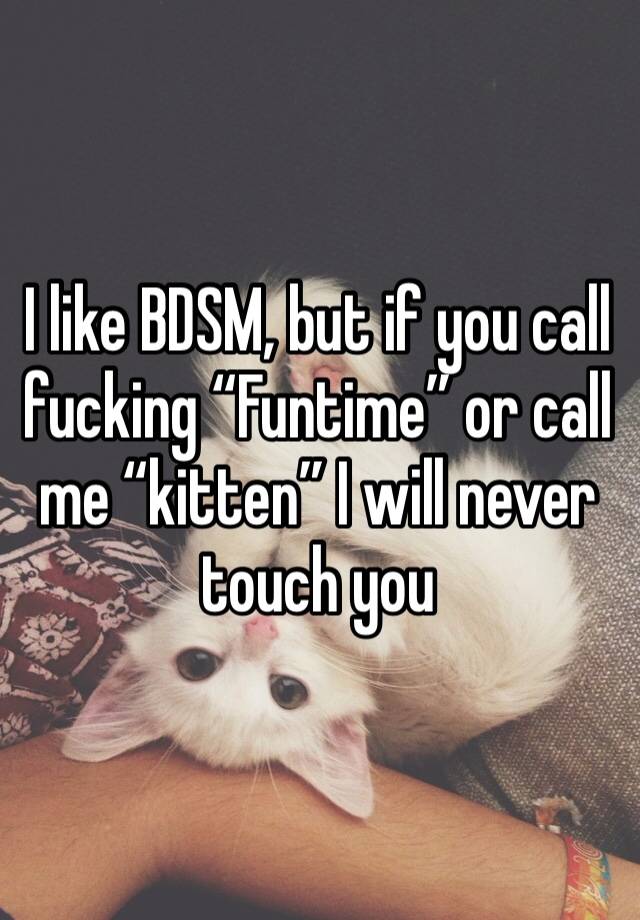 I like BDSM, but if you call fucking “Funtime” or call me “kitten” I will never touch you