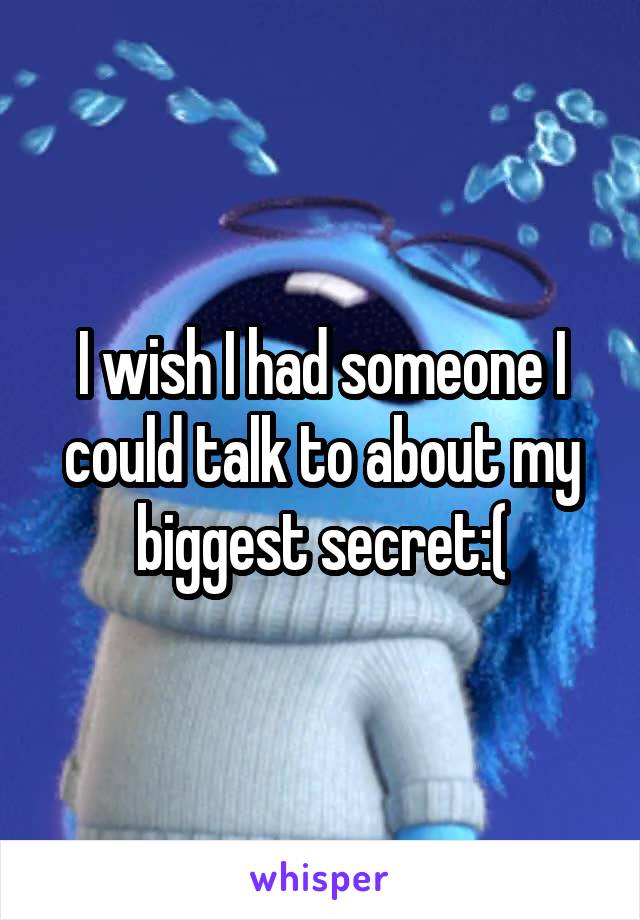 I wish I had someone I could talk to about my biggest secret:(