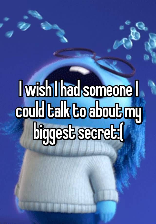 I wish I had someone I could talk to about my biggest secret:(