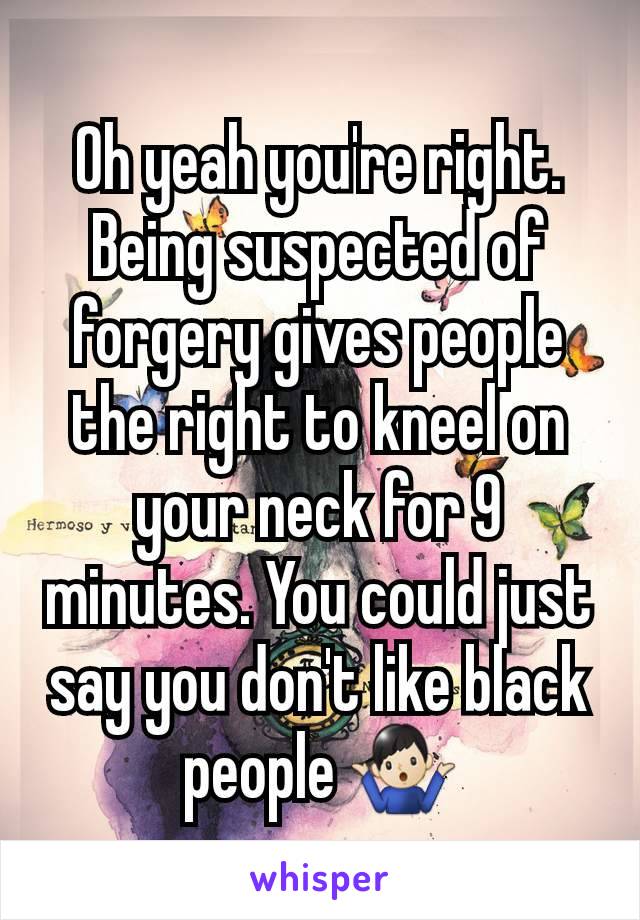 Oh yeah you're right. Being suspected of forgery gives people the right to kneel on your neck for 9 minutes. You could just say you don't like black people 🤷🏻‍♂️