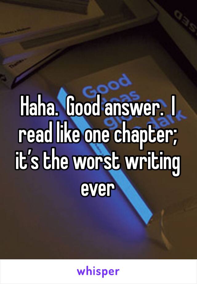 Haha.  Good answer.  I read like one chapter; it’s the worst writing ever