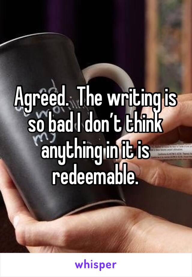 Agreed.  The writing is so bad I don’t think anything in it is redeemable.