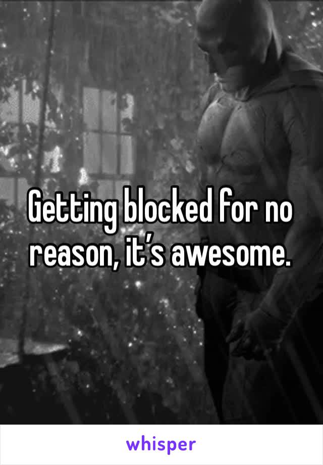 Getting blocked for no reason, it’s awesome. 