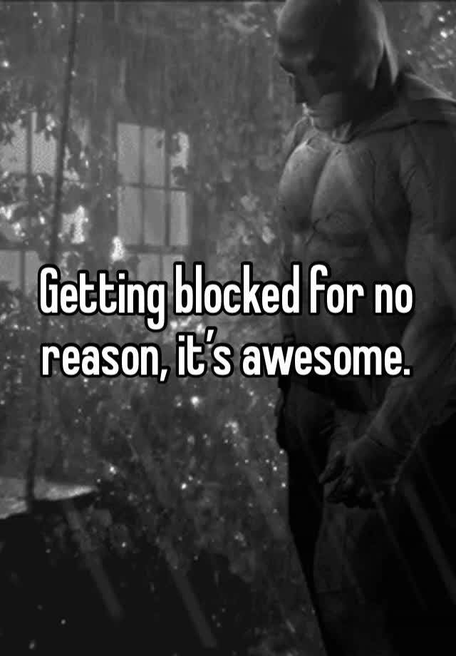 Getting blocked for no reason, it’s awesome. 