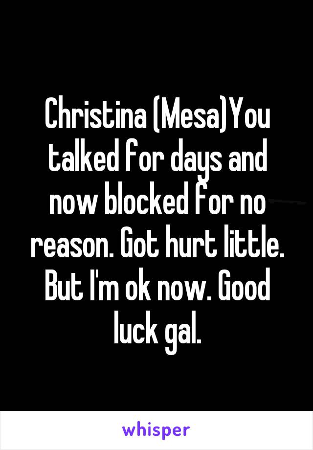  Christina (Mesa)You talked for days and now blocked for no reason. Got hurt little. But I'm ok now. Good luck gal.