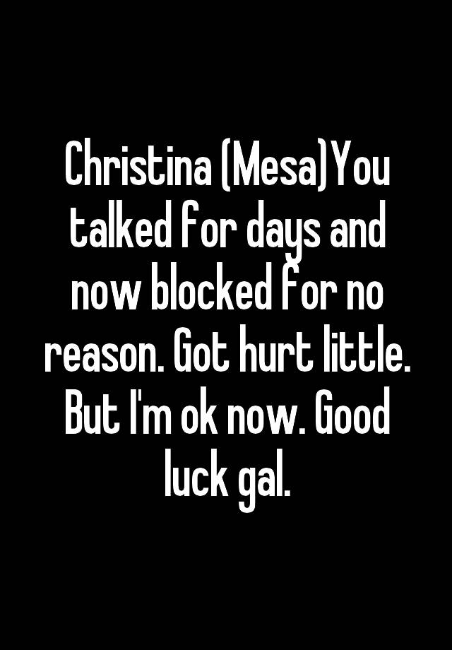  Christina (Mesa)You talked for days and now blocked for no reason. Got hurt little. But I'm ok now. Good luck gal.