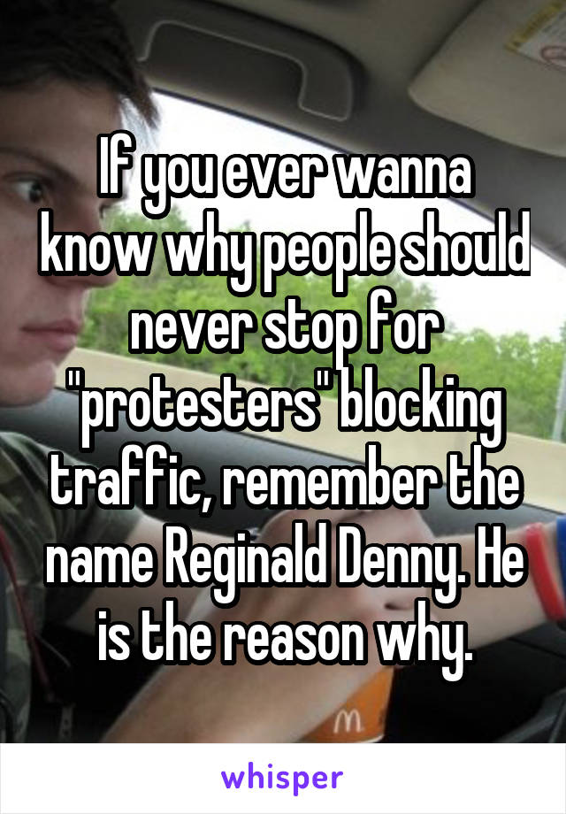 If you ever wanna know why people should never stop for "protesters" blocking traffic, remember the name Reginald Denny. He is the reason why.