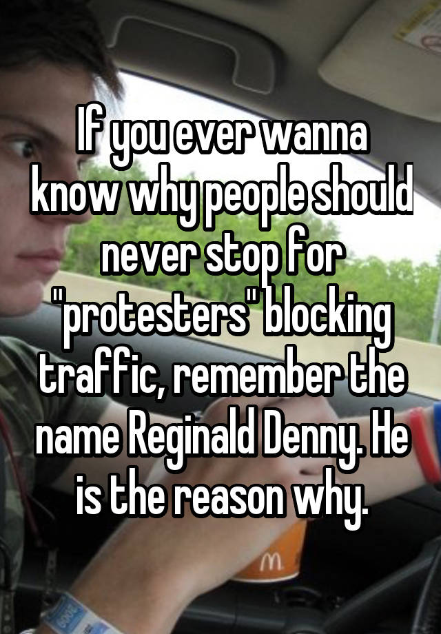 If you ever wanna know why people should never stop for "protesters" blocking traffic, remember the name Reginald Denny. He is the reason why.