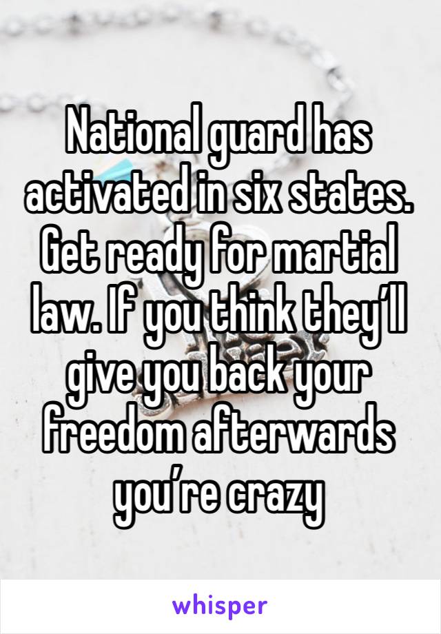 National guard has activated in six states. Get ready for martial law. If you think they’ll give you back your freedom afterwards you’re crazy