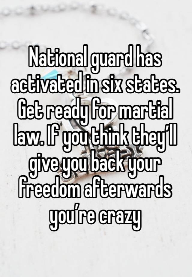 National guard has activated in six states. Get ready for martial law. If you think they’ll give you back your freedom afterwards you’re crazy