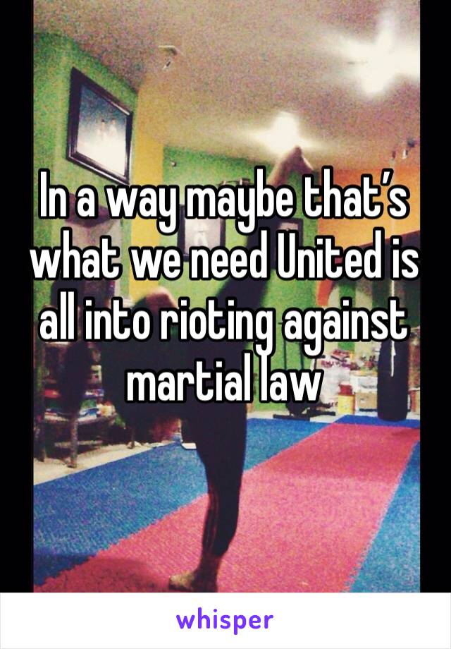 In a way maybe that’s what we need United is all into rioting against martial law 
