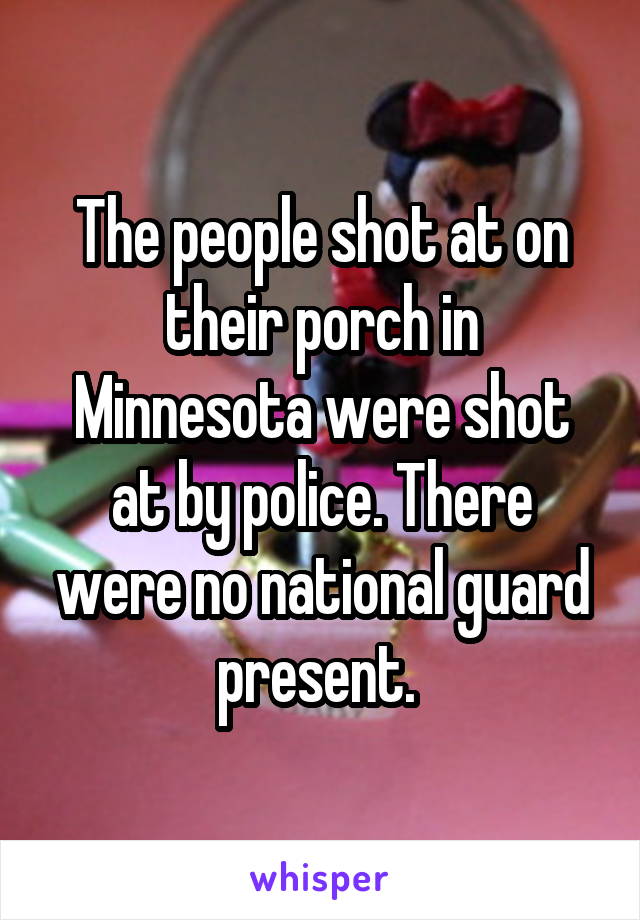 The people shot at on their porch in Minnesota were shot at by police. There were no national guard present. 