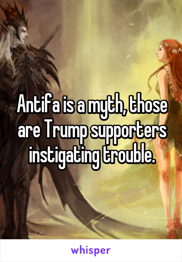 Antifa is a myth, those are Trump supporters instigating trouble.