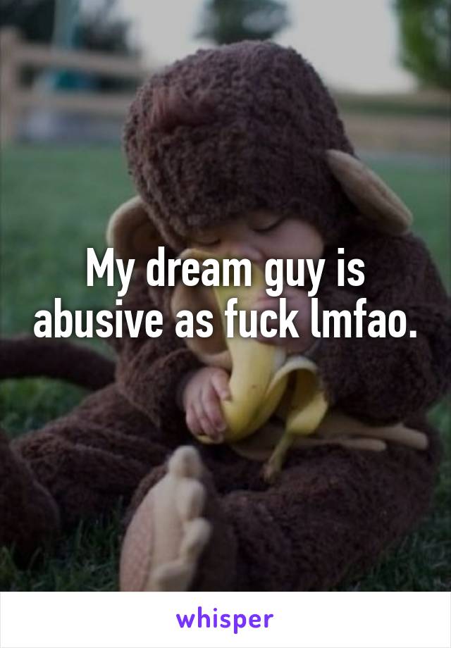 My dream guy is abusive as fuck lmfao. 