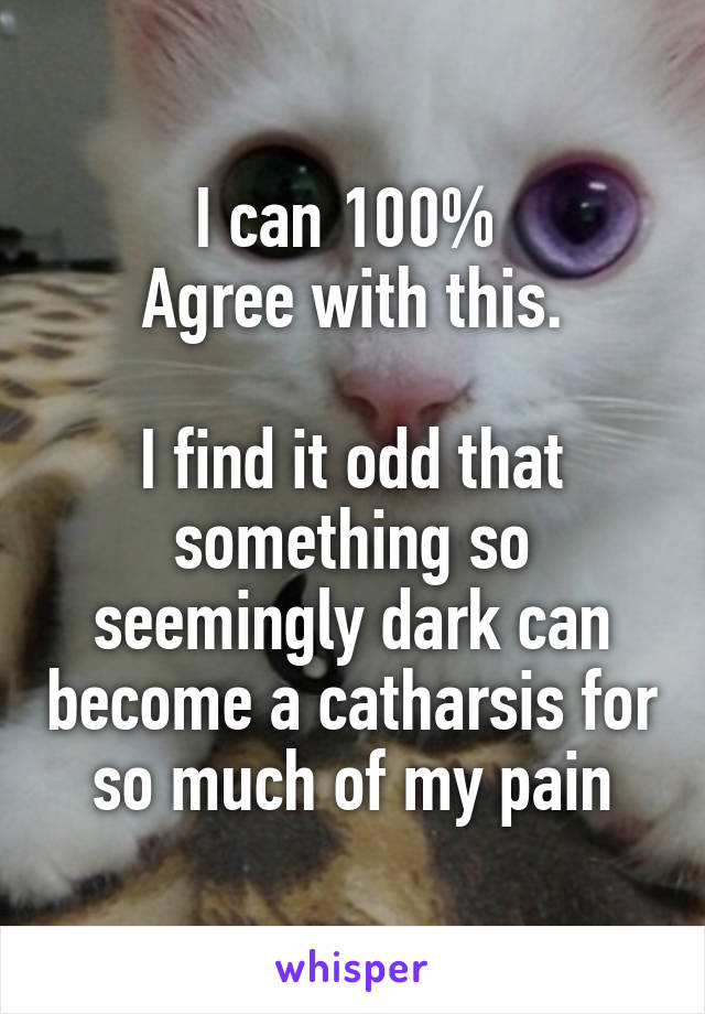 I can 100% 
Agree with this.

I find it odd that something so seemingly dark can become a catharsis for so much of my pain