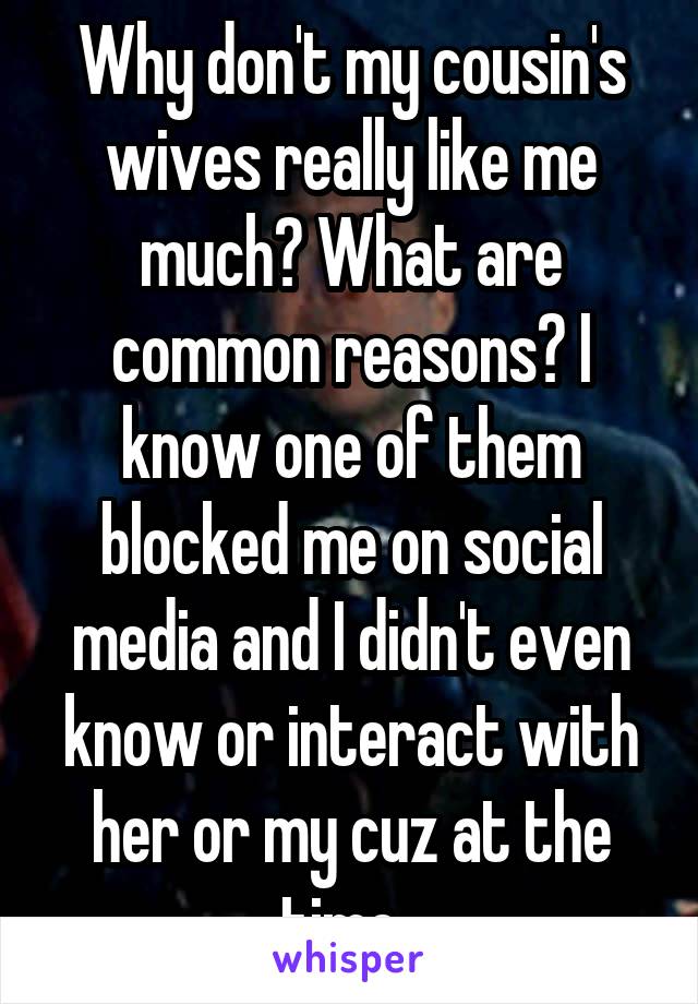 Why don't my cousin's wives really like me much? What are common reasons? I know one of them blocked me on social media and I didn't even know or interact with her or my cuz at the time. 