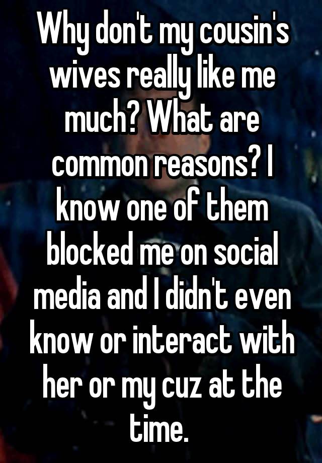 Why don't my cousin's wives really like me much? What are common reasons? I know one of them blocked me on social media and I didn't even know or interact with her or my cuz at the time. 