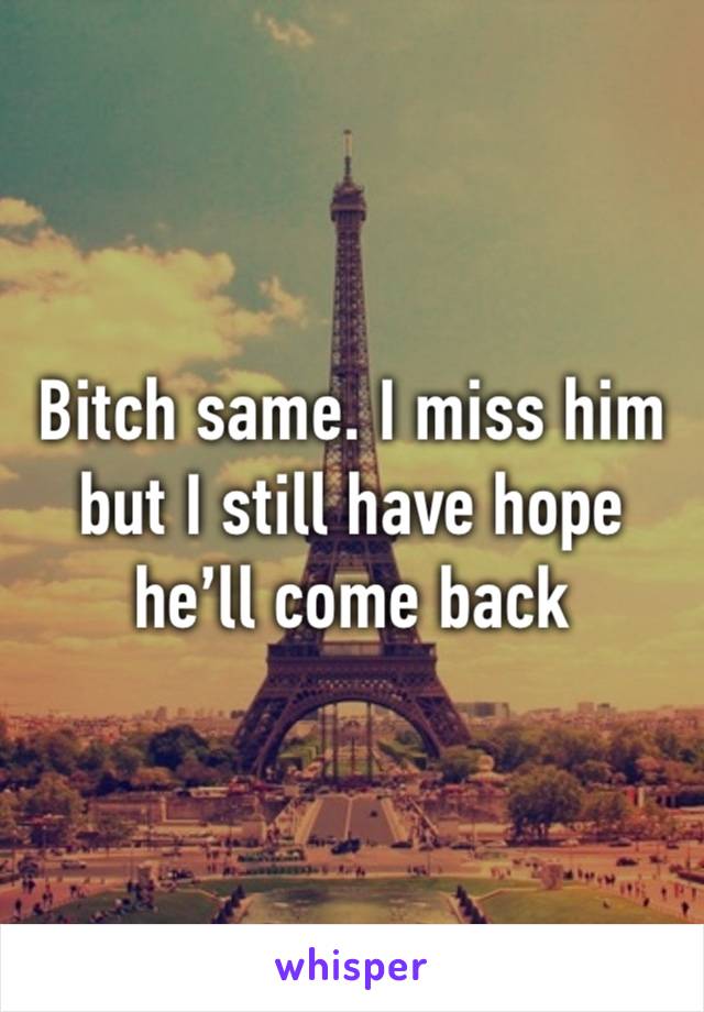 Bitch same. I miss him but I still have hope he’ll come back