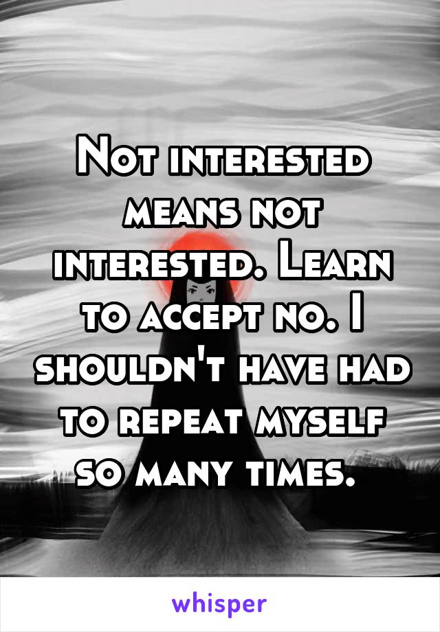 Not interested means not interested. Learn to accept no. I shouldn't have had to repeat myself so many times. 