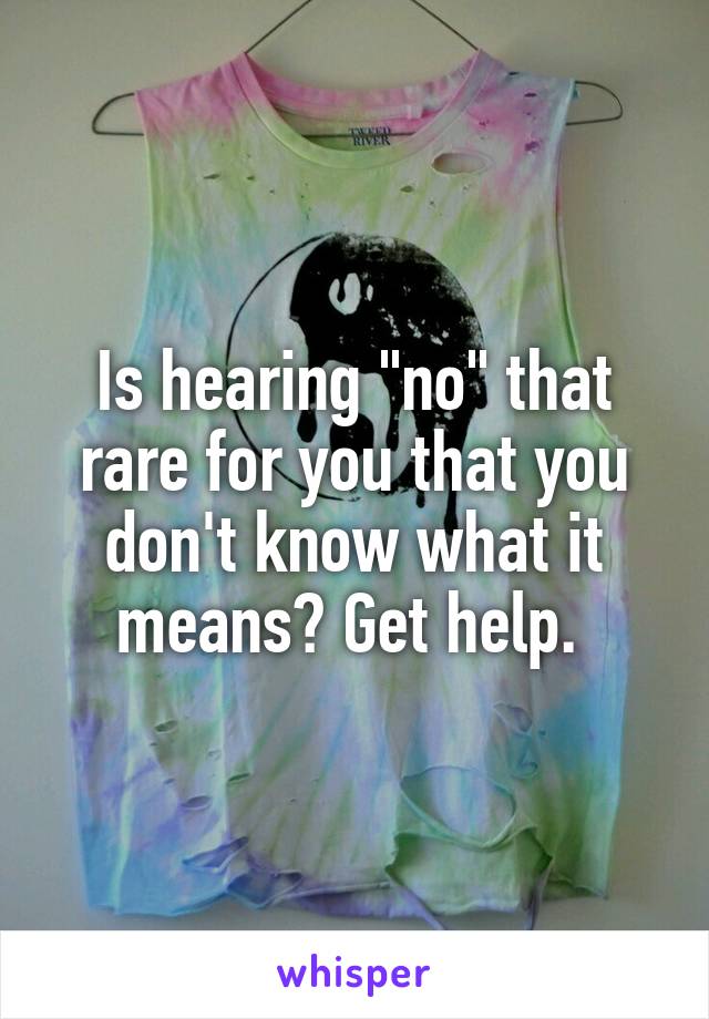 Is hearing "no" that rare for you that you don't know what it means? Get help. 