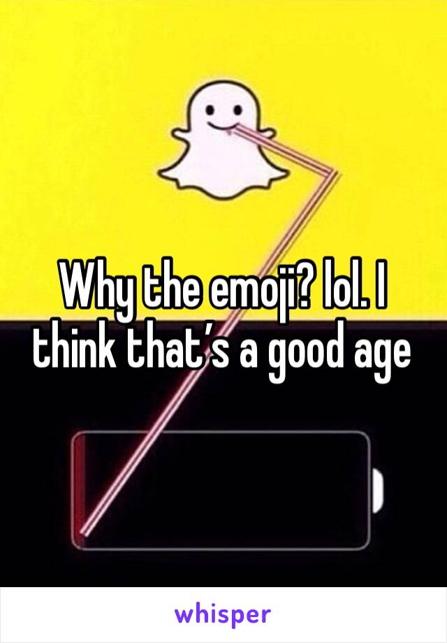 Why the emoji? lol. I think that’s a good age