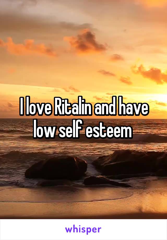 I love Ritalin and have low self esteem 