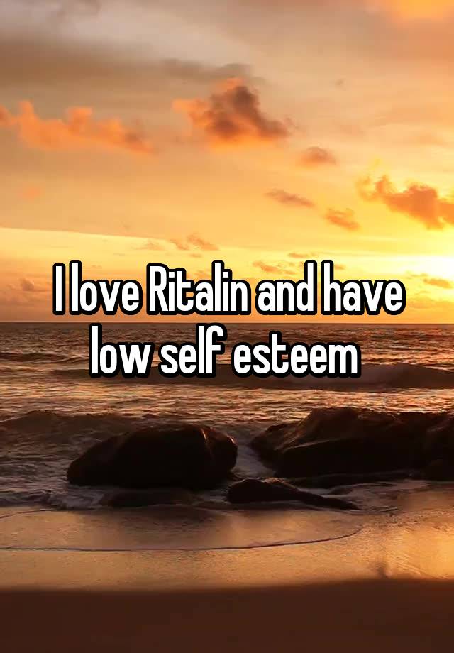 I love Ritalin and have low self esteem 