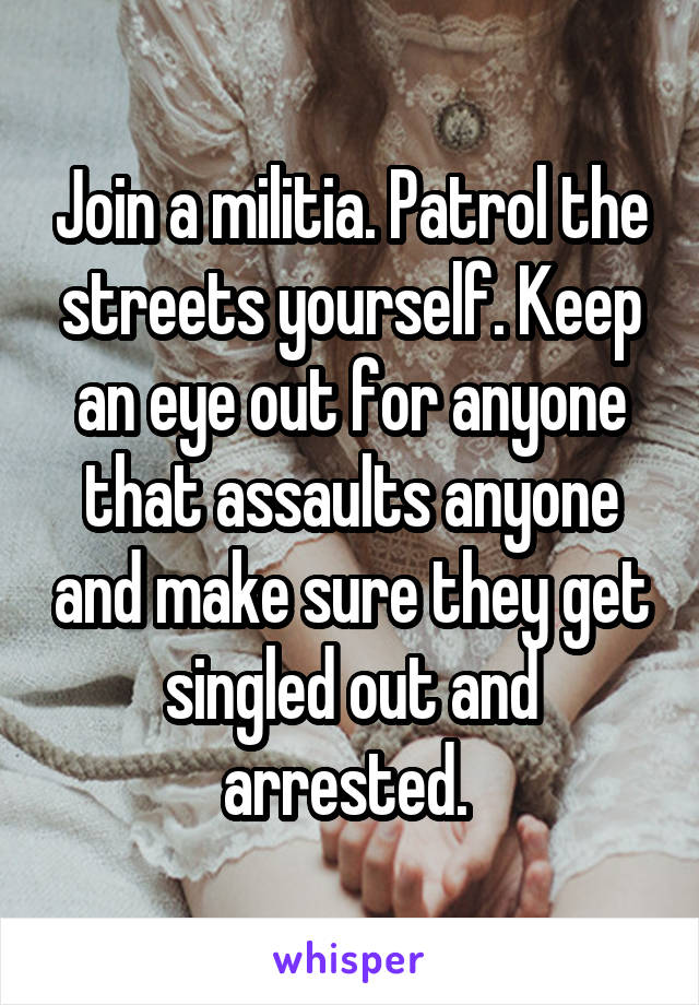 Join a militia. Patrol the streets yourself. Keep an eye out for anyone that assaults anyone and make sure they get singled out and arrested. 