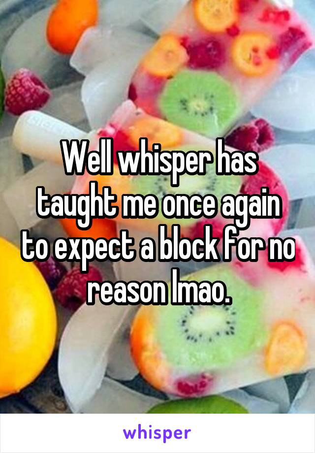 Well whisper has taught me once again to expect a block for no reason lmao.