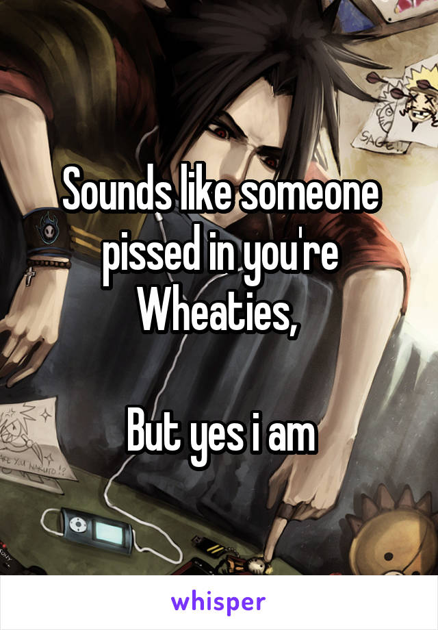 Sounds like someone pissed in you're Wheaties, 

But yes i am