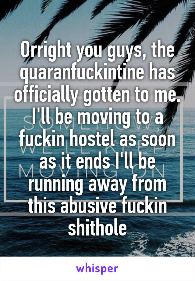 Orright you guys, the quaranfuckintine has officially gotten to me. I'll be moving to a fuckin hostel as soon as it ends I'll be running away from this abusive fuckin shithole