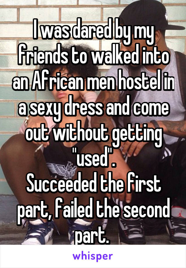 I was dared by my friends to walked into an African men hostel in a sexy dress and come out without getting "used".
Succeeded the first part, failed the second part. 