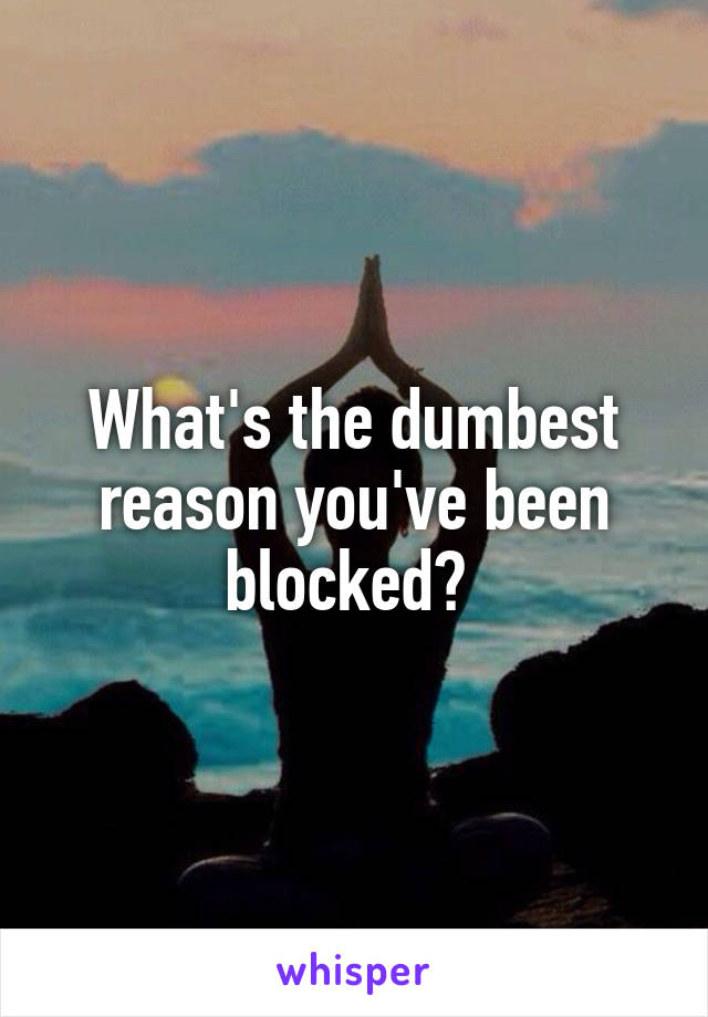 What's the dumbest reason you've been blocked? 