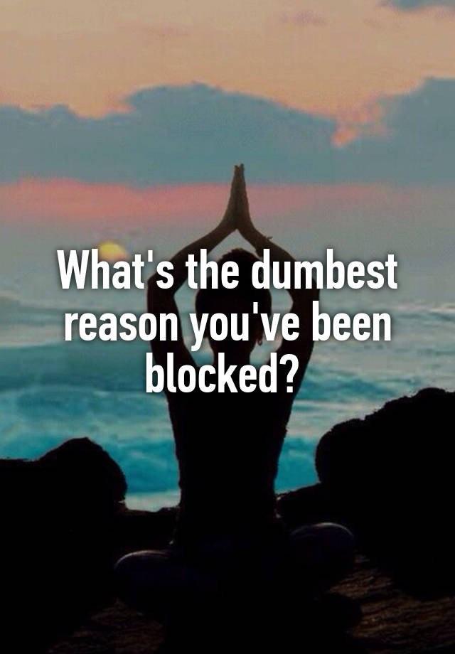 What's the dumbest reason you've been blocked? 