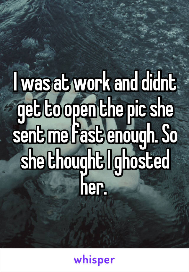 I was at work and didnt get to open the pic she sent me fast enough. So she thought I ghosted her. 