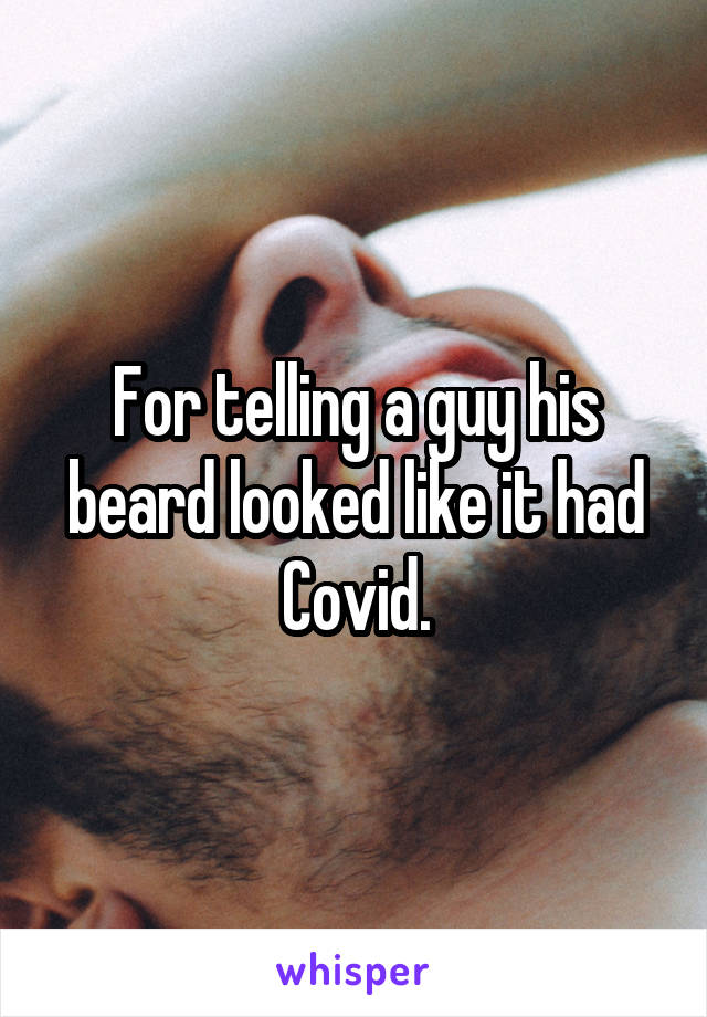 For telling a guy his beard looked like it had Covid.