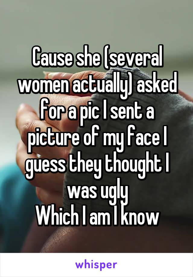 Cause she (several women actually) asked for a pic I sent a picture of my face I guess they thought I was ugly
Which I am I know