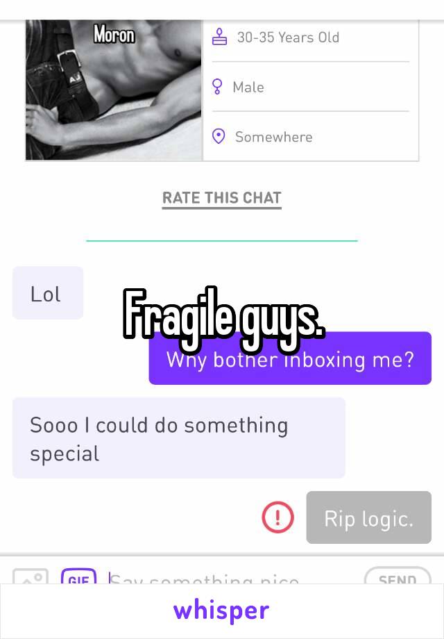 Fragile guys.